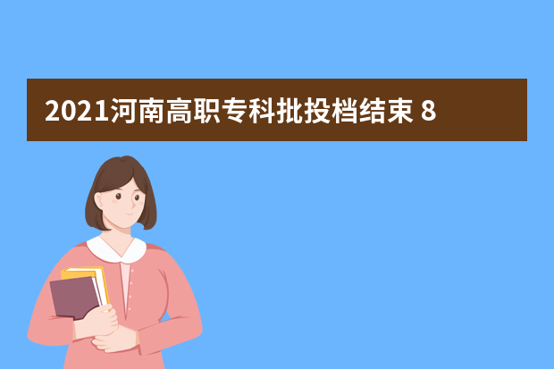 2021河南高职专科批投档结束 8月10日征集志愿